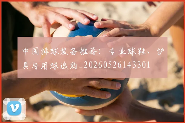 中国排球装备推荐：专业球鞋、护具与用球选购_20260526143301