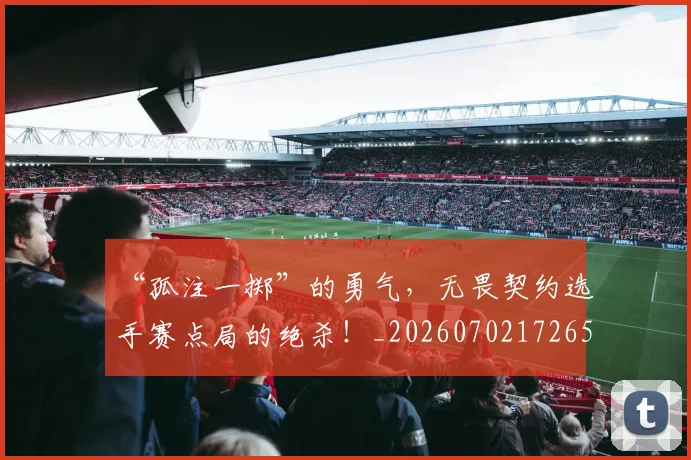 “孤注一掷”的勇气,无畏契约选手赛点局的绝杀!_20260702172650