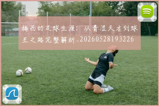梅西的足球生涯：从青涩天才到球王之路完整解析_20260528193226