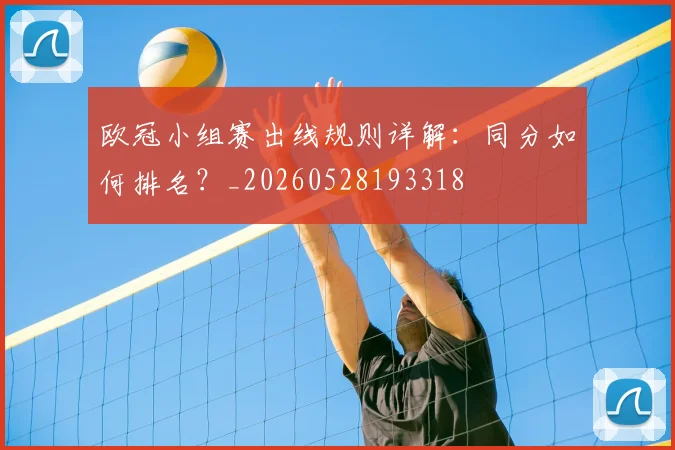 欧冠小组赛出线规则详解:同分如何排名?_20260528193318
