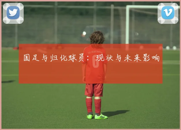 国足与归化球员:现状与未来影响