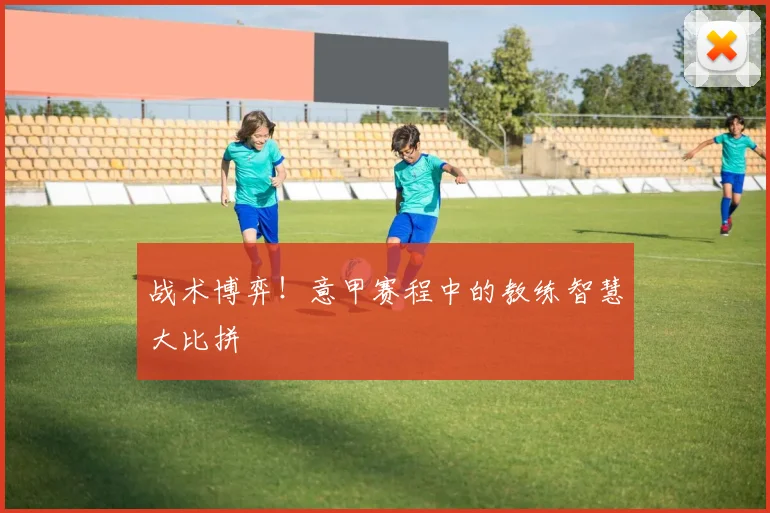 战术博弈!意甲赛程中的教练智慧大比拼