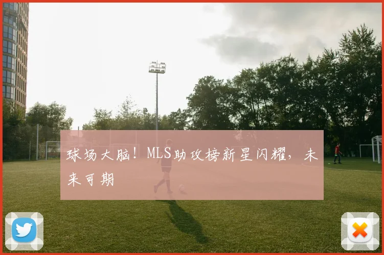 球场大脑!MLS助攻榜新星闪耀,未来可期