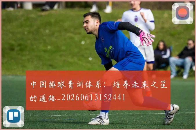 中国排球青训体系:培养未来之星的道路_20260613152441