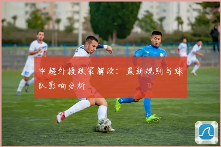 中超外援政策解读：最新规则与球队影响分析