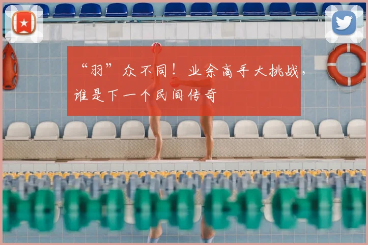 “羽”众不同!业余高手大挑战,谁是下一个民间传奇