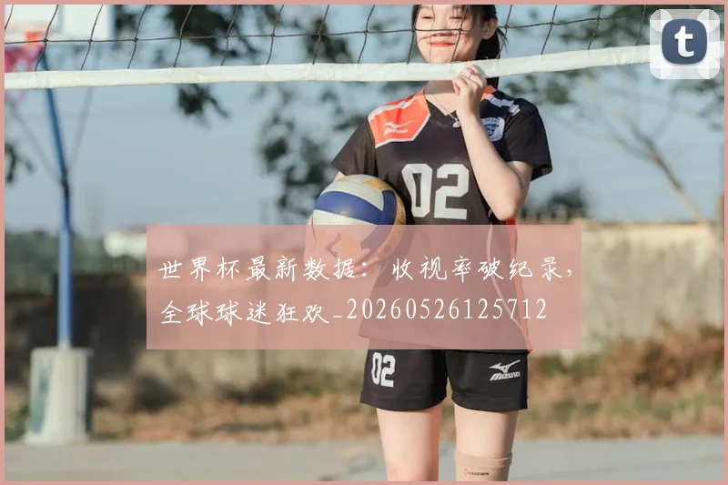 世界杯最新数据：收视率破纪录，全球球迷狂欢_20260526125712
